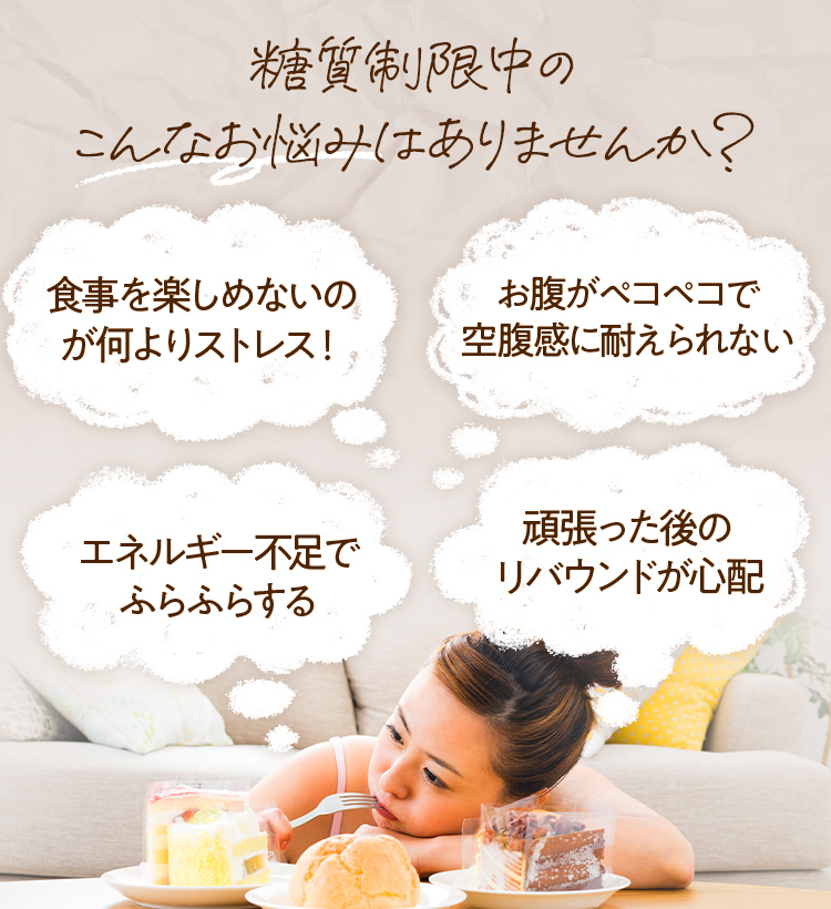 糖質制限中のこんな悩みはありませんか？　食事を楽しめないのが何よりストレス！　お腹がペコペコで空腹感に耐えられない　エネルギー不足でふらふらする　頑張った後の李バウントが心配